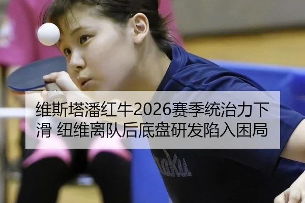 维斯塔潘红牛2026赛季统治力下滑 纽维离队后底盘研发陷入困局